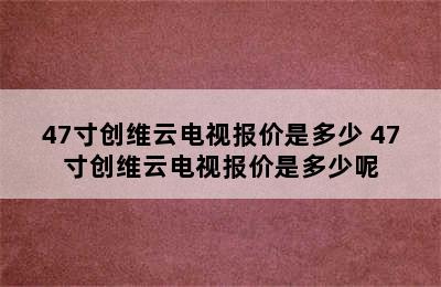 47寸创维云电视报价是多少 47寸创维云电视报价是多少呢